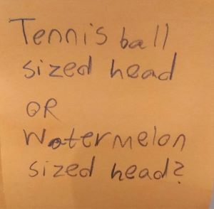 Tennis ball sized head or watermelon sized head?