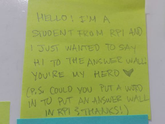 Hello! I'm a student from RPI and I just wanted to say hi to the Answer Wall! You're my hero