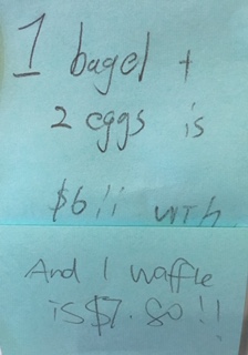 1 bagel + 2 eggs is $6 !! wth And 1 waffle is $7.80!!