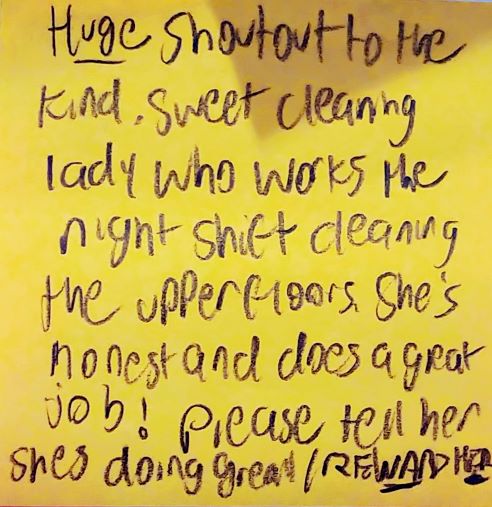 HUGE shoutout to the kind, sweet cleaning lady who works the night shift cleaning the upper floors. She's honest and does a great job! Please tell her she's doing great! REWARD HER.