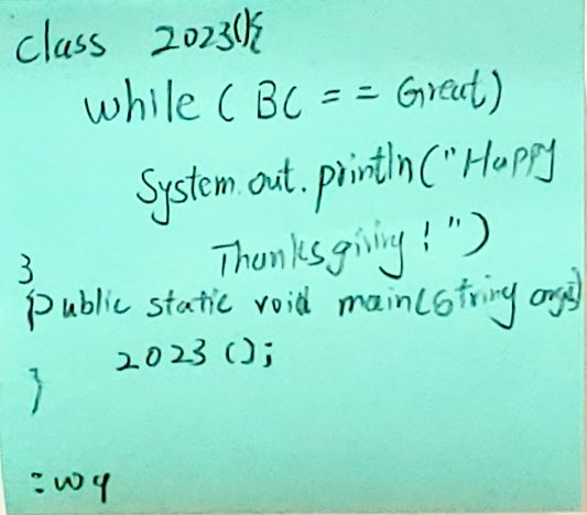 Class 2023 () { while (BC==Great) System.out.println("Happy Thanksgiving!") }Public static void main(string orgs) 2023 ()i } :wy