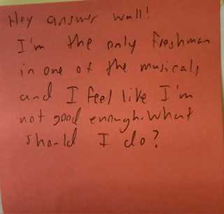 Hey answer wall! I'm the only freshman in one of the musicals, and I feel like I'm not good enough. What should I do?